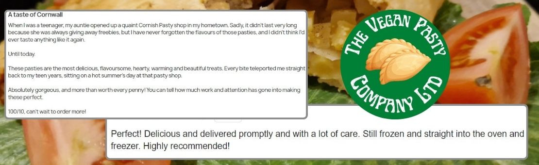 A sample of some of the kind reviews sent to The Vegan Pasty Company Ltd. You can tell how much work and attention has gone into making these perfect.  100/10. Can't wait to order more. Perfect! Delicious and delivered promptly.  Highly Recommended!